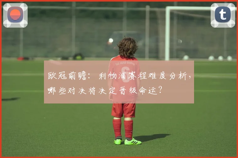 欧冠前瞻：利物浦赛程难度分析，哪些对决将决定晋级命运？