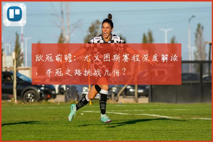 欧冠前瞻：尤文图斯赛程深度解读，夺冠之路挑战几何？