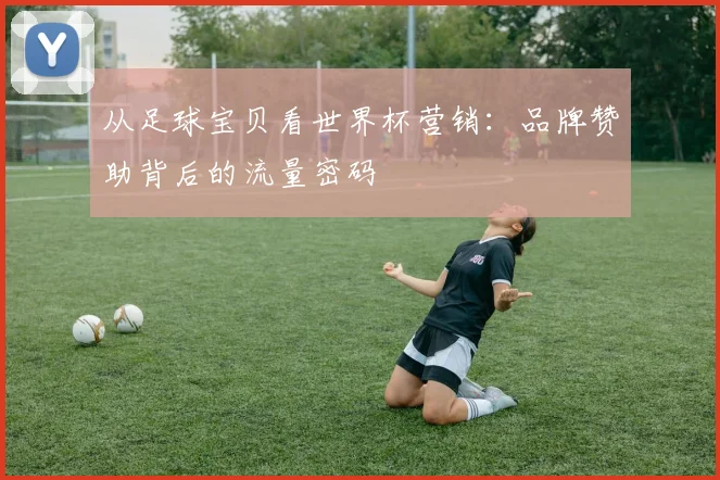 从足球宝贝看世界杯营销：品牌赞助背后的流量密码