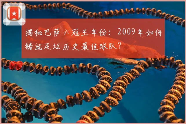 揭秘巴萨六冠王年份：2009年如何铸就足坛历史最佳球队？