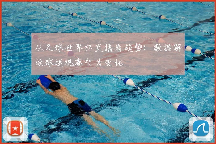 从足球世界杯直播看趋势：数据解读球迷观赛行为变化