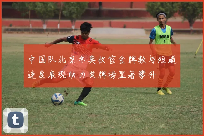 中国队北京冬奥收官金牌数与短道速度表现助力奖牌榜显著攀升