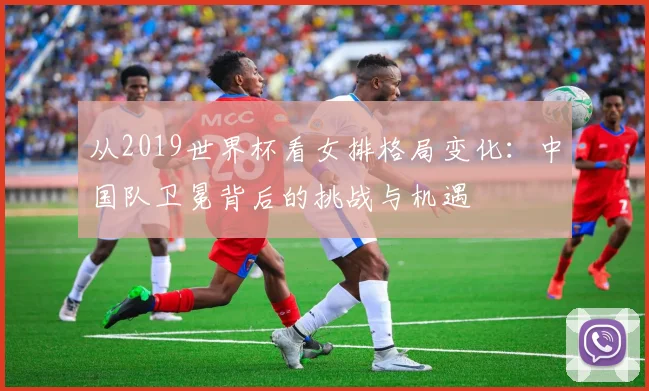 从2019世界杯看女排格局变化：中国队卫冕背后的挑战与机遇