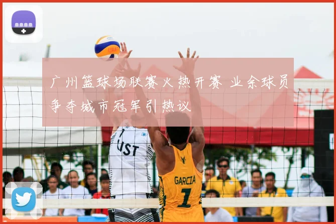 广州篮球场联赛火热开赛 业余球员争夺城市冠军引热议