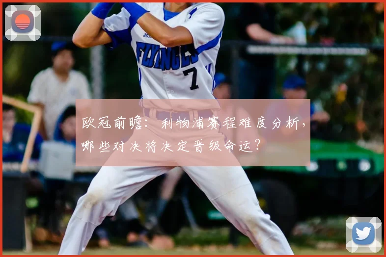 欧冠前瞻：利物浦赛程难度分析，哪些对决将决定晋级命运？