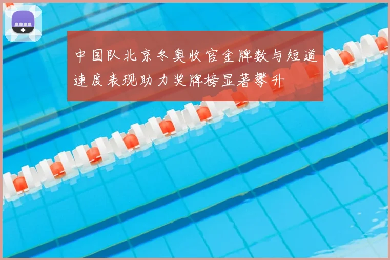 中国队北京冬奥收官金牌数与短道速度表现助力奖牌榜显著攀升