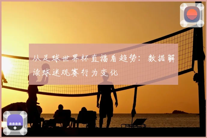从足球世界杯直播看趋势：数据解读球迷观赛行为变化