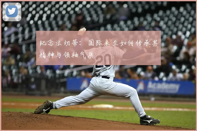 纪念法切蒂：国际米兰如何传承其精神与领袖气质