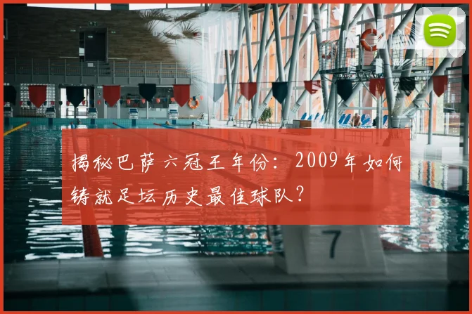 揭秘巴萨六冠王年份：2009年如何铸就足坛历史最佳球队？