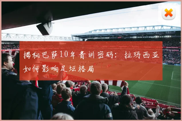 揭秘巴萨10年青训密码：拉玛西亚如何影响足坛格局