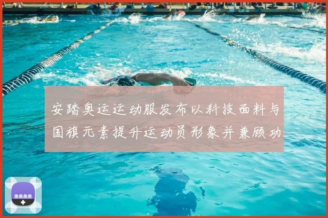 安踏奥运运动服发布以科技面料与国旗元素提升运动员形象并兼顾功能性