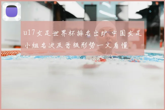 u17女足世界杯排名出炉 中国女足小组名次及晋级形势一文看懂