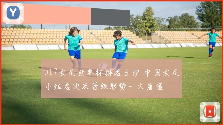 u17女足世界杯排名出炉 中国女足小组名次及晋级形势一文看懂