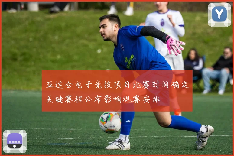 亚运会电子竞技项目比赛时间确定关键赛程公布影响观赛安排