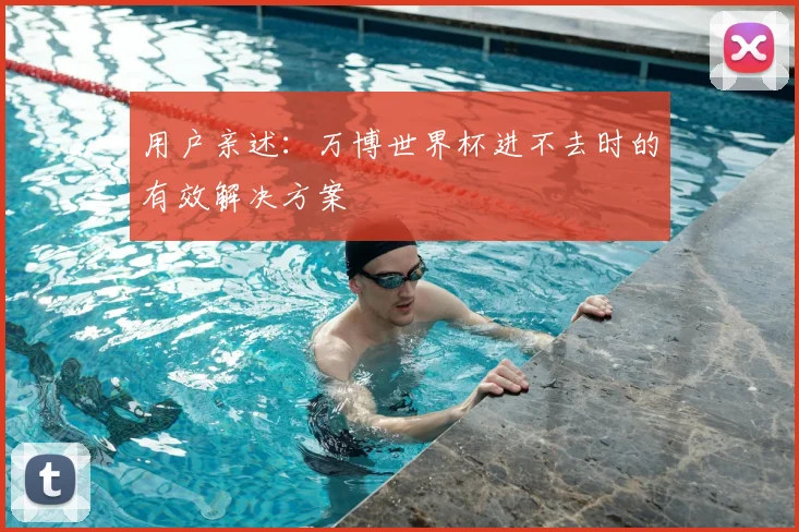 用户亲述：万博世界杯进不去时的有效解决方案