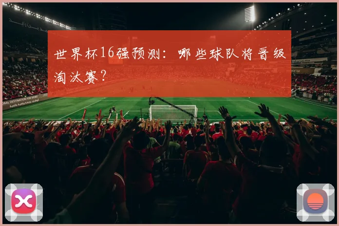世界杯16强预测:哪些球队将晋级淘汰赛?