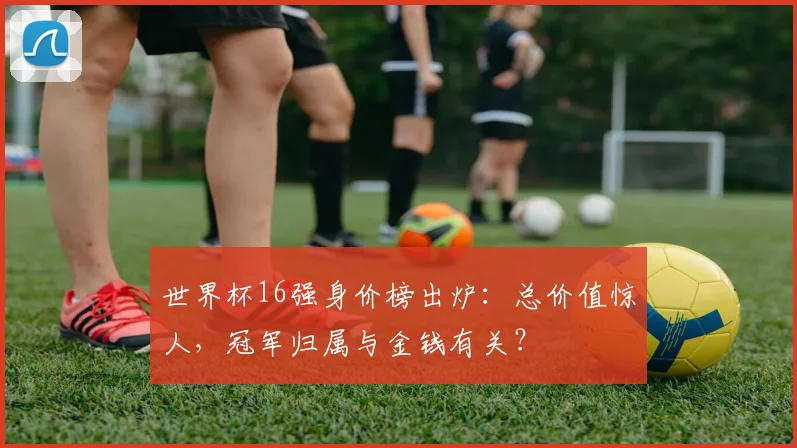 世界杯16强身价榜出炉：总价值惊人，冠军归属与金钱有关？