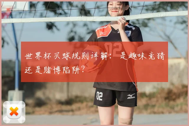 世界杯买球规则详解：是趣味竞猜还是赌博陷阱？