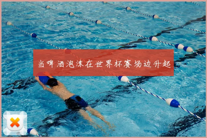 当啤酒泡沫在世界杯赛场边升起