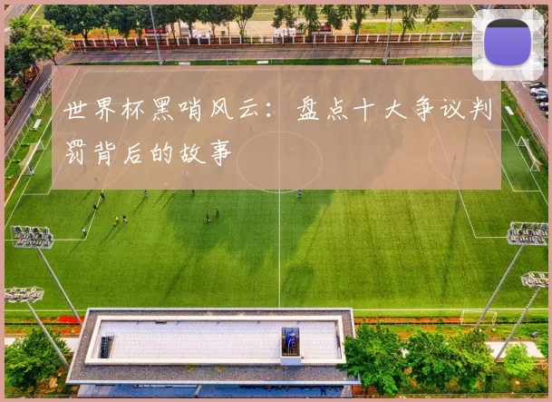 世界杯黑哨风云：盘点十大争议判罚背后的故事