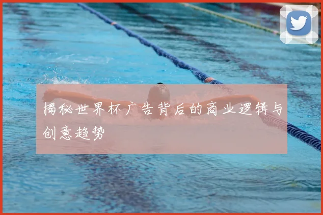 揭秘世界杯广告背后的商业逻辑与创意趋势