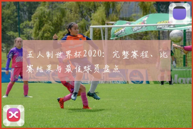 五人制世界杯2020:完整赛程、比赛结果与最佳球员盘点