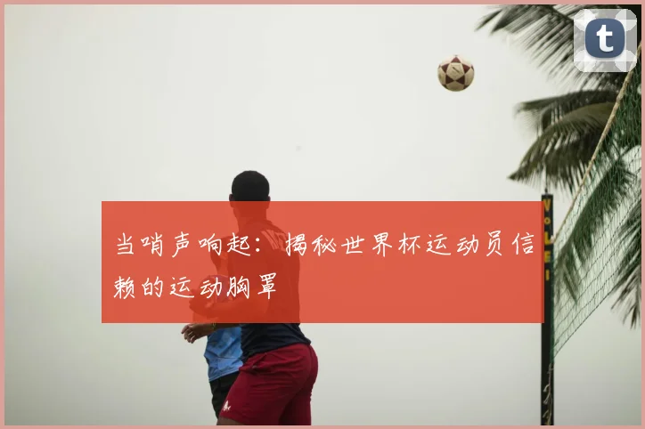 当哨声响起：揭秘世界杯运动员信赖的运动胸罩