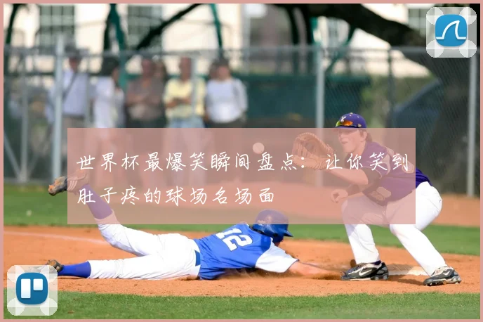 世界杯最爆笑瞬间盘点：让你笑到肚子疼的球场名场面