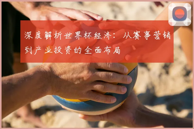 深度解析世界杯经济:从赛事营销到产业投资的全面布局