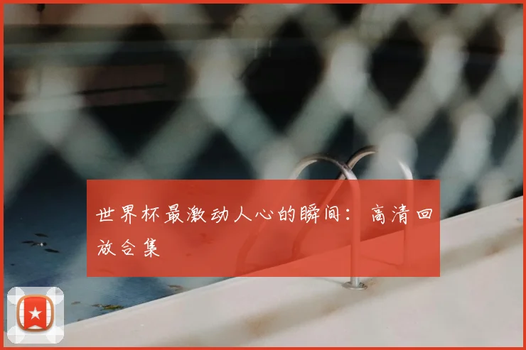 世界杯最激动人心的瞬间：高清回放合集