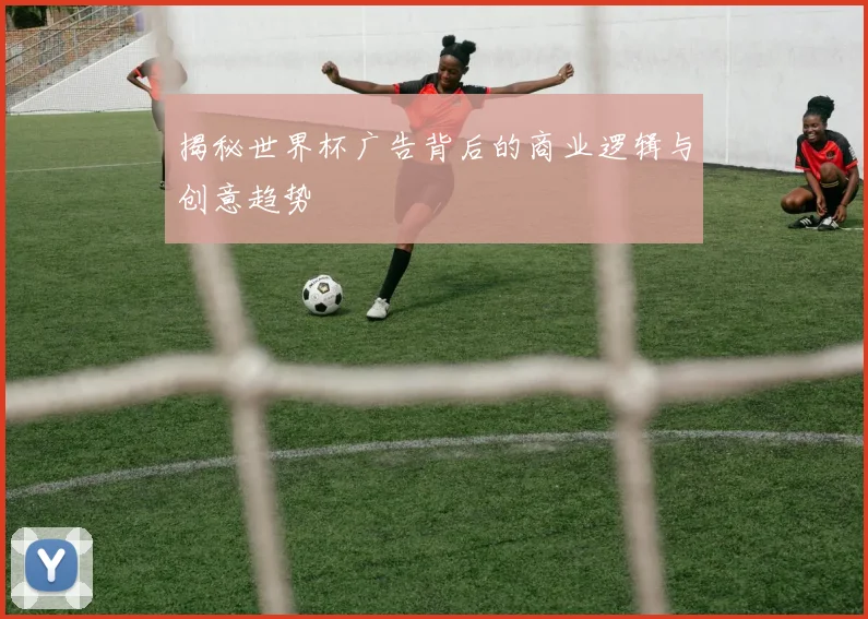 揭秘世界杯广告背后的商业逻辑与创意趋势