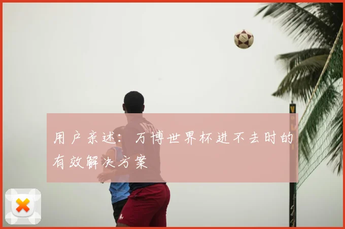 用户亲述：万博世界杯进不去时的有效解决方案