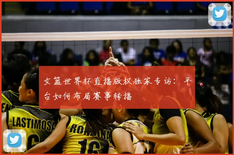 女篮世界杯直播版权独家专访:平台如何布局赛事转播