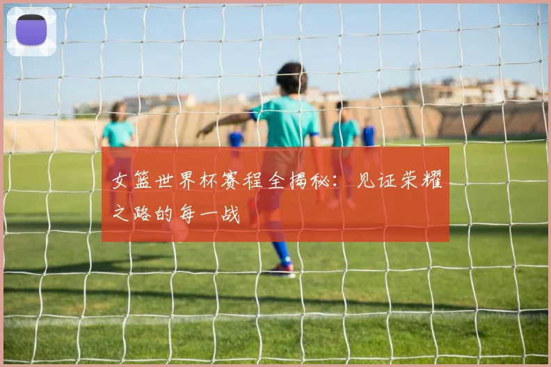 女篮世界杯赛程全揭秘:见证荣耀之路的每一战