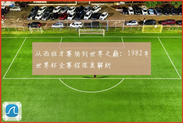 从西班牙赛场到世界之巅：1982年世界杯全赛程深度解析