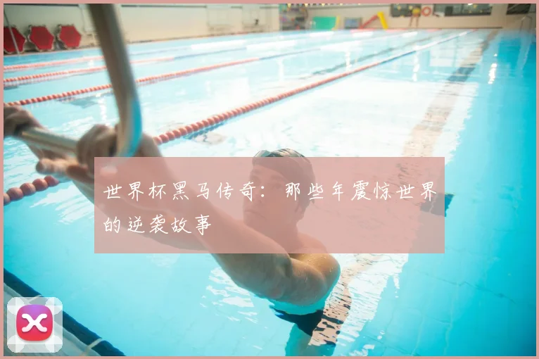 世界杯黑马传奇:那些年震惊世界的逆袭故事