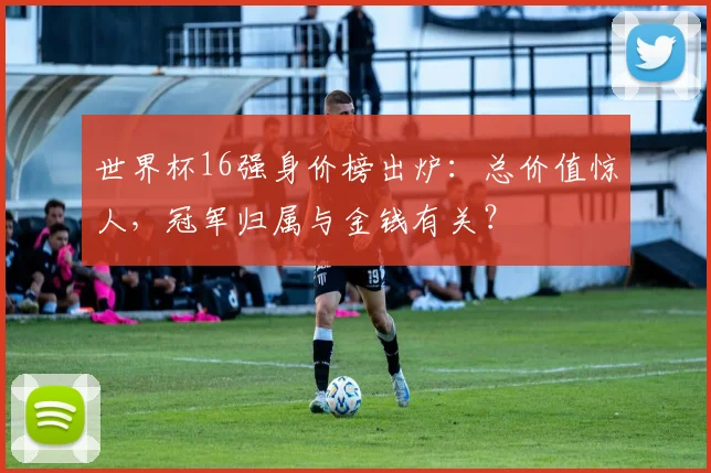 世界杯16强身价榜出炉:总价值惊人,冠军归属与金钱有关?