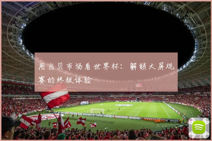 用当贝市场看世界杯：解锁大屏观赛的终极体验