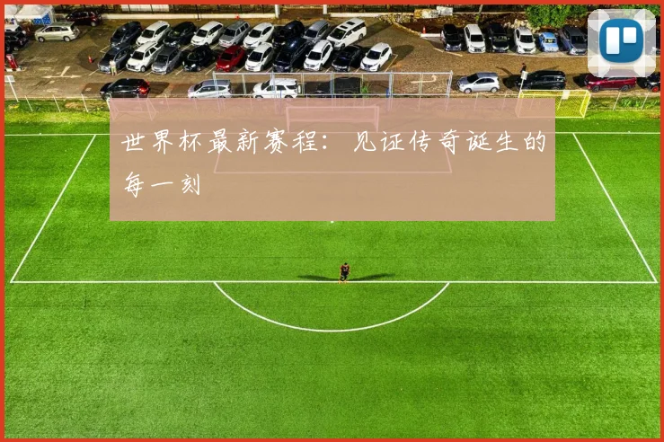世界杯最新赛程：见证传奇诞生的每一刻