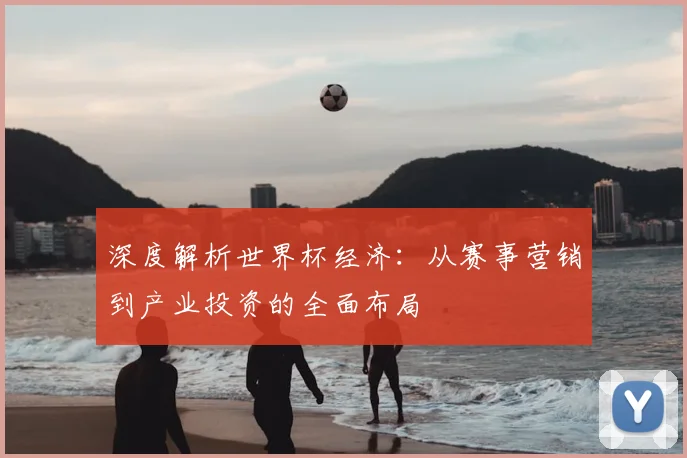 深度解析世界杯经济:从赛事营销到产业投资的全面布局