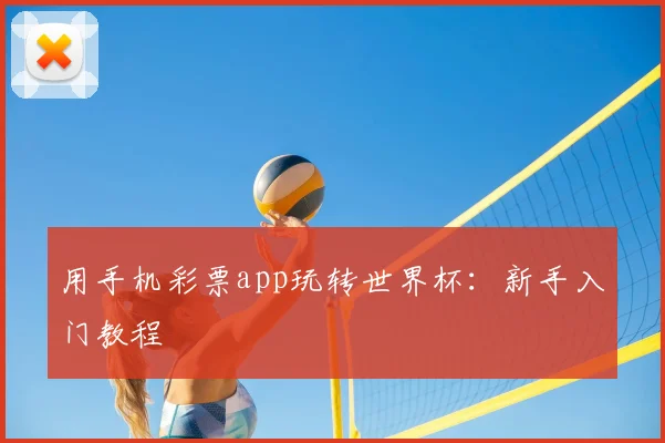 用手机彩票app玩转世界杯：新手入门教程