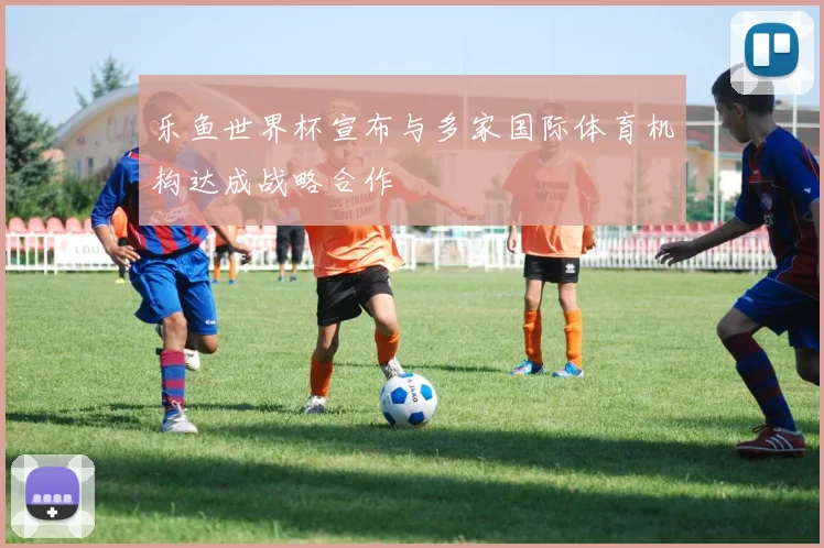 乐鱼世界杯宣布与多家国际体育机构达成战略合作