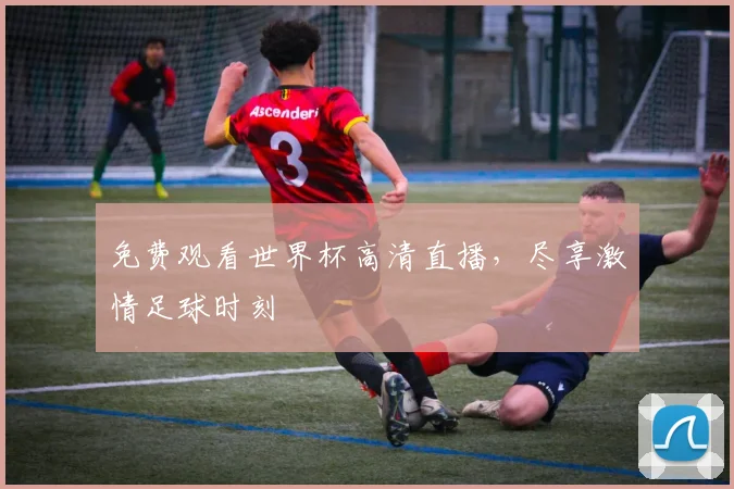 免费观看世界杯高清直播，尽享激情足球时刻
